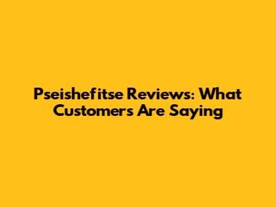 Pseishefitse Reviews: What Customers Are Saying
