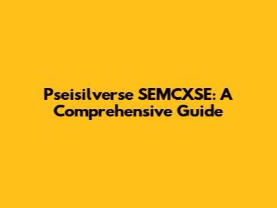 Pseisilverse SEMCXSE: A Comprehensive Guide