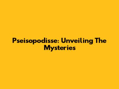 Pseisopodisse: Unveiling The Mysteries