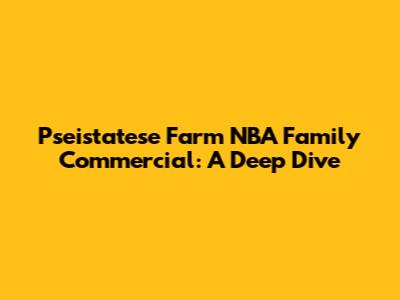 Pseistatese Farm NBA Family Commercial: A Deep Dive