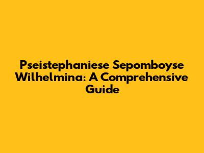 Pseistephaniese Sepomboyse Wilhelmina: A Comprehensive Guide