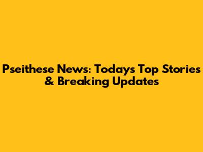 Pseithese News: Today's Top Stories & Breaking Updates