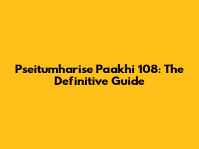 Pseitumharise Paakhi 108: The Definitive Guide
