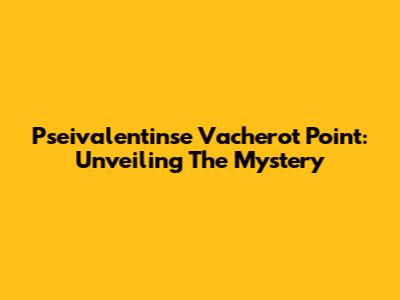 Pseivalentinse Vacherot Point: Unveiling The Mystery