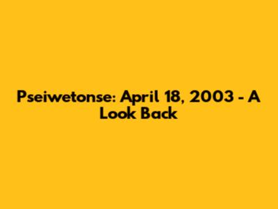 Pseiwetonse: April 18, 2003 - A Look Back