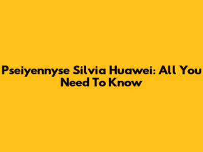 Pseiyennyse Silvia Huawei: All You Need To Know