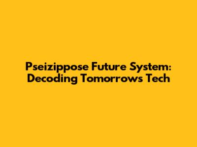 Pseizippose Future System: Decoding Tomorrow's Tech