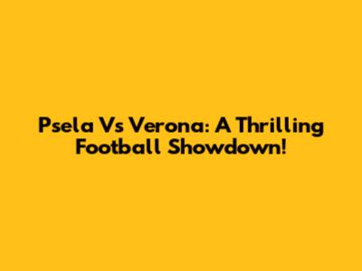 Psela Vs Verona: A Thrilling Football Showdown!