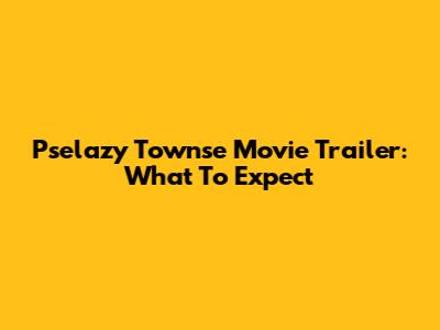 Pselazy Townse Movie Trailer: What To Expect