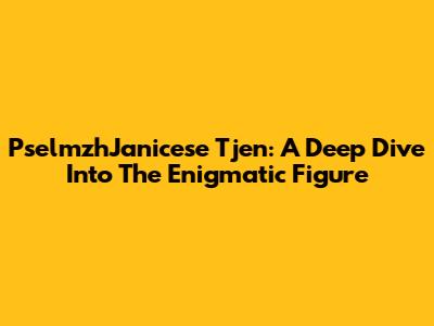 PselmzhJanicese Tjen: A Deep Dive Into The Enigmatic Figure