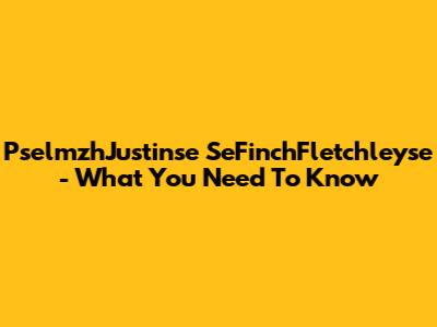 PselmzhJustinse SeFinchFletchleyse - What You Need To Know