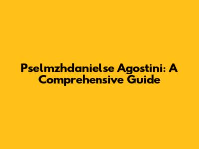 Pselmzhdanielse Agostini: A Comprehensive Guide