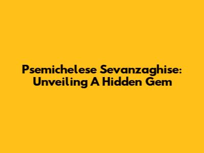 Psemichelese Sevanzaghise: Unveiling A Hidden Gem