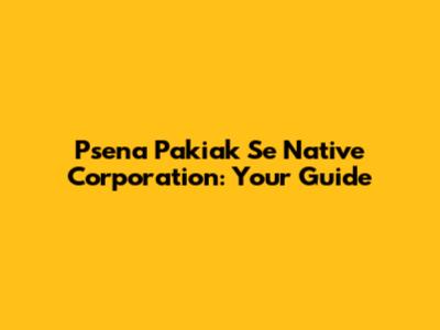 Psena Pakiak Se Native Corporation: Your Guide