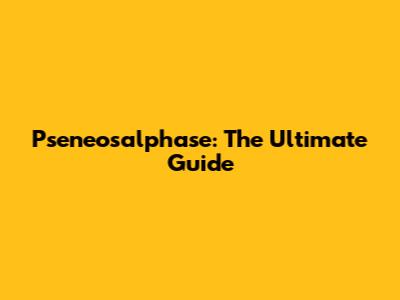 Pseneosalphase: The Ultimate Guide