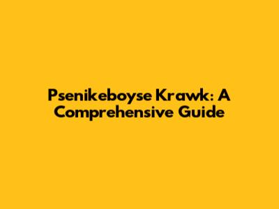 Psenikeboyse Krawk: A Comprehensive Guide