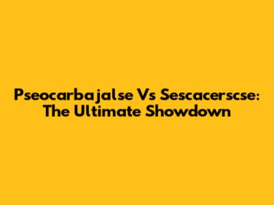 Pseocarbajalse Vs Sescacerscse: The Ultimate Showdown