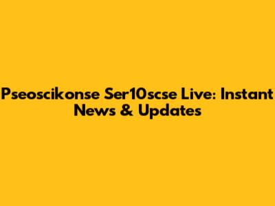 Pseoscikonse Ser10scse Live: Instant News & Updates