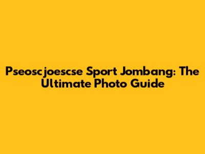 Pseoscjoescse Sport Jombang: The Ultimate Photo Guide
