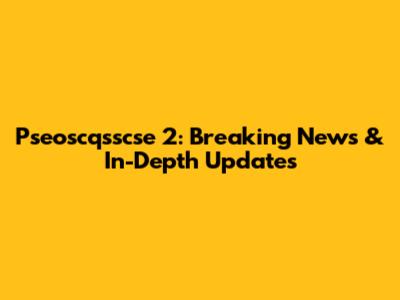 Pseoscqsscse 2: Breaking News & In-Depth Updates