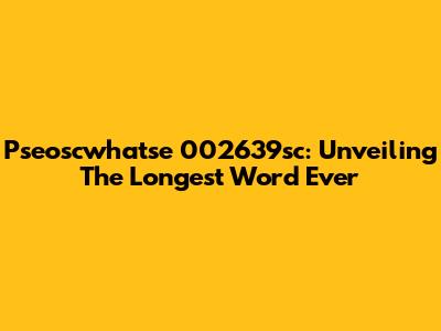 Pseoscwhatse 002639sc: Unveiling The Longest Word Ever