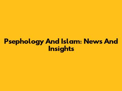 Psephology And Islam: News And Insights