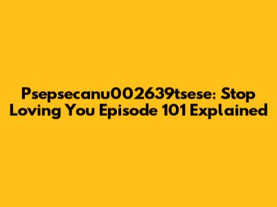 Psepsecanu002639tsese: Stop Loving You Episode 101 Explained