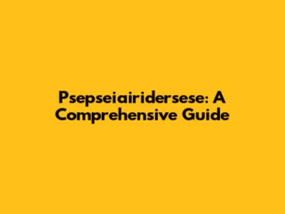 Psepseiairidersese: A Comprehensive Guide