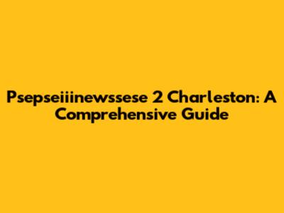 Psepseiiinewssese 2 Charleston: A Comprehensive Guide