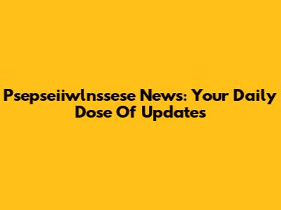 Psepseiiwlnssese News: Your Daily Dose Of Updates