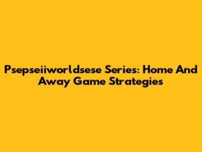 Psepseiiworldsese Series: Home And Away Game Strategies