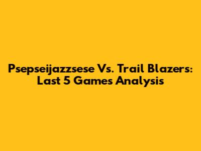 Psepseijazzsese Vs. Trail Blazers: Last 5 Games Analysis