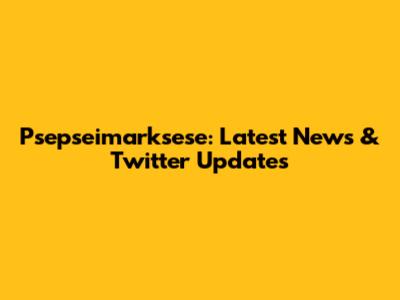 Psepseimarksese: Latest News & Twitter Updates