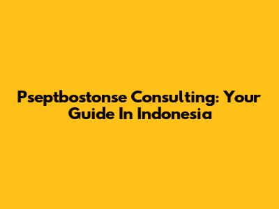 Pseptbostonse Consulting: Your Guide In Indonesia