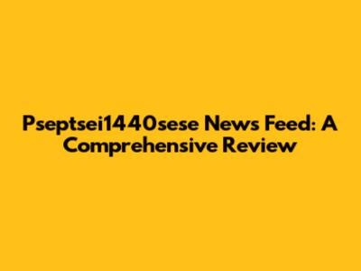 Pseptsei1440sese News Feed: A Comprehensive Review