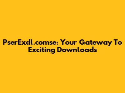 PserExdl.comse: Your Gateway To Exciting Downloads