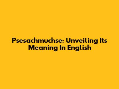 Psesachmuchse: Unveiling Its Meaning In English
