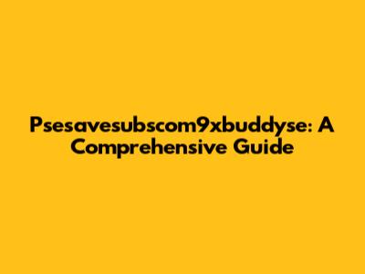 Psesavesubscom9xbuddyse: A Comprehensive Guide