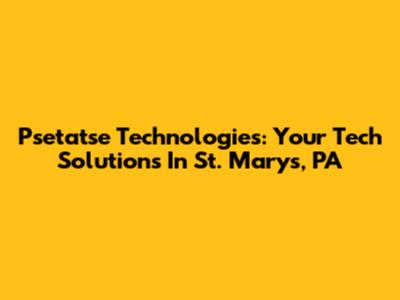 Psetatse Technologies: Your Tech Solutions In St. Marys, PA