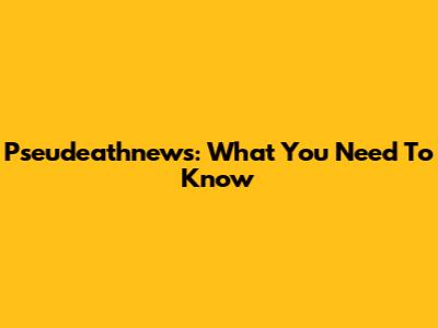 Pseudeathnews: What You Need To Know