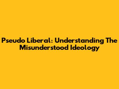 Pseudo Liberal: Understanding The Misunderstood Ideology