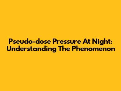 Pseudo-dose Pressure At Night: Understanding The Phenomenon