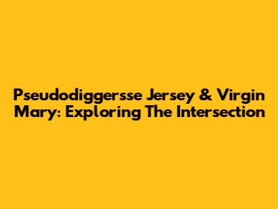 Pseudodiggersse Jersey & Virgin Mary: Exploring The Intersection