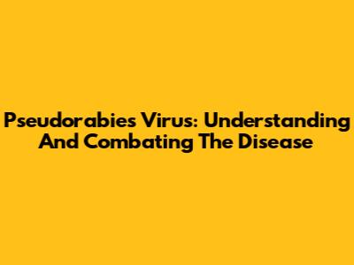 Pseudorabies Virus: Understanding And Combating The Disease