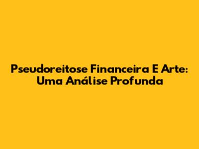 Pseudoreitose Financeira E Arte: Uma Análise Profunda