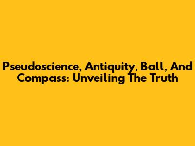 Pseudoscience, Antiquity, Ball, And Compass: Unveiling The Truth