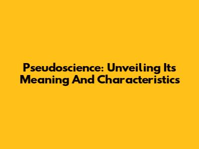 Pseudoscience: Unveiling Its Meaning And Characteristics