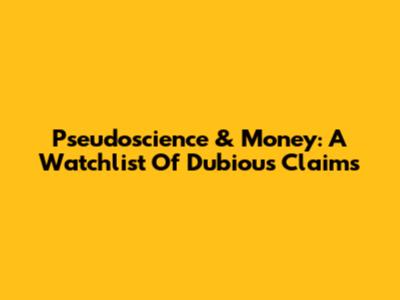 Pseudoscience & Money: A Watchlist Of Dubious Claims