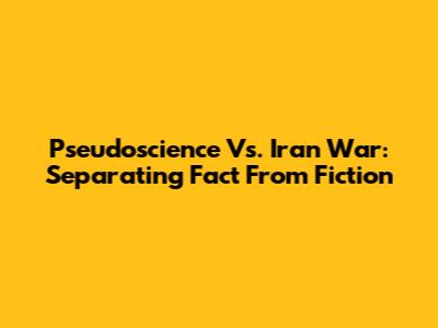 Pseudoscience Vs. Iran War: Separating Fact From Fiction