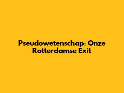 Pseudowetenschap: Onze Rotterdamse Exit
